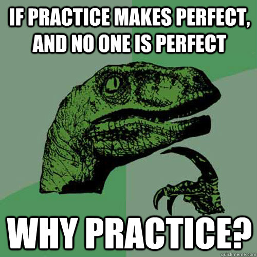 If practice makes perfect, and no one is perfect why practice?  Philosoraptor