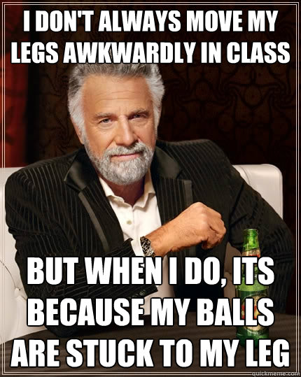 I don't always move my legs awkwardly in class But when I do, its because my balls are stuck to my leg - I don't always move my legs awkwardly in class But when I do, its because my balls are stuck to my leg  The Most Interesting Man In The World