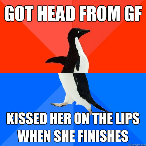 got head from gf kissed her on the lips when she finishes  Socially Awesome Awkward Penguin