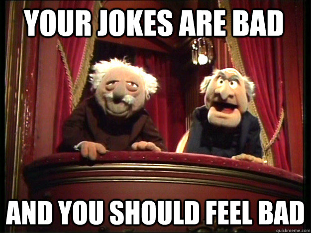 Your jokes are bad And you should feel bad - Your jokes are bad And you should feel bad  Statler