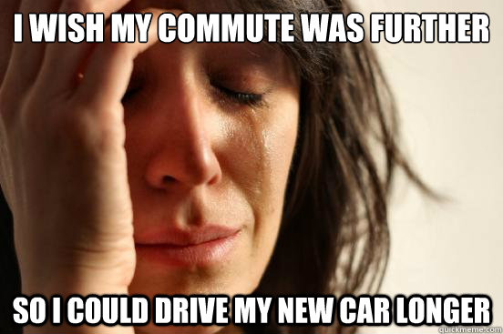 I wish my commute was Further So I could drive my new car longer  First World Problems