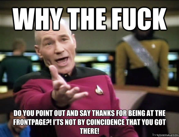 why the fuck Do you point out and say thanks for being at the frontpage?! I'ts not by coincidence that you got there!  Annoyed Picard HD