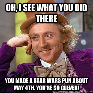 Oh, I see what you did there You made a Star Wars pun about May 4th. You're so clever!  Condescending Wonka