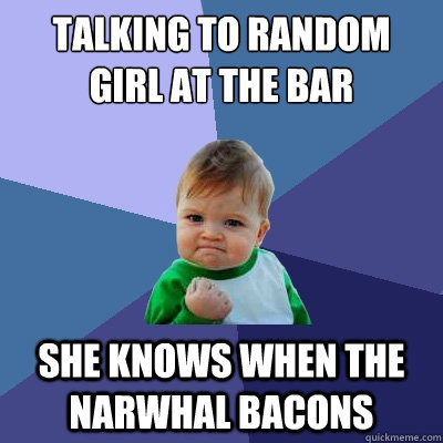 talking to random girl at the bar she knows when the narwhal bacons  Success Kid