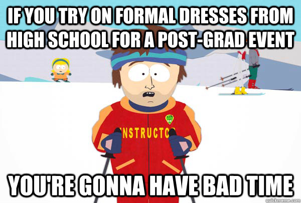 If you try on formal dresses from high school for a post-grad event You're gonna have bad time  Super Cool Ski Instructor