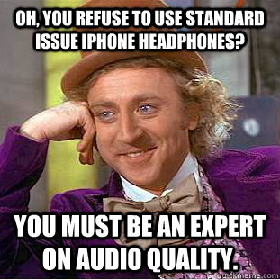 Oh, you refuse to use standard issue iPhone headphones? You must be an expert on audio quality.  Condescending Wonka