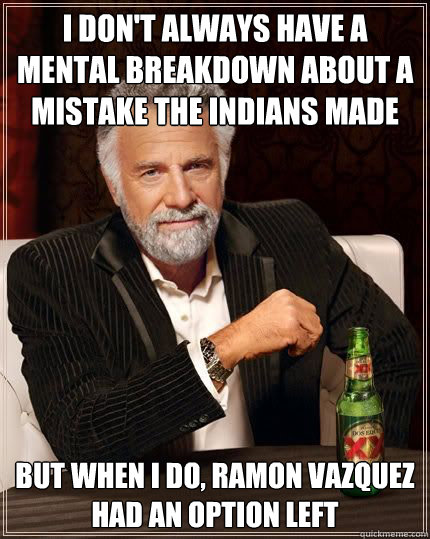 I don't always have a mental breakdown about a mistake the indians made six years ago but when i do, ramon vazquez had an option left - I don't always have a mental breakdown about a mistake the indians made six years ago but when i do, ramon vazquez had an option left  Most Interesting Man