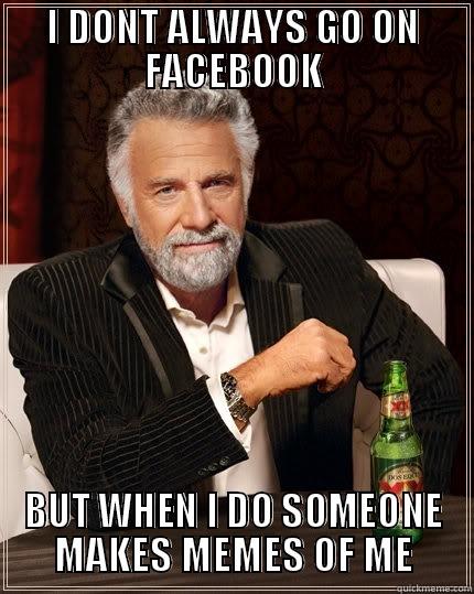 I DONT ALWAYS GO ON FACEBOOK BUT WHEN I DO SOMEONE MAKES MEMES OF ME The Most Interesting Man In The World