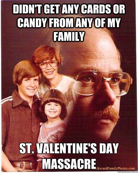 didn't get any cards or candy from any of my family St. Valentine's Day Massacre - didn't get any cards or candy from any of my family St. Valentine's Day Massacre  Vengeance Dad