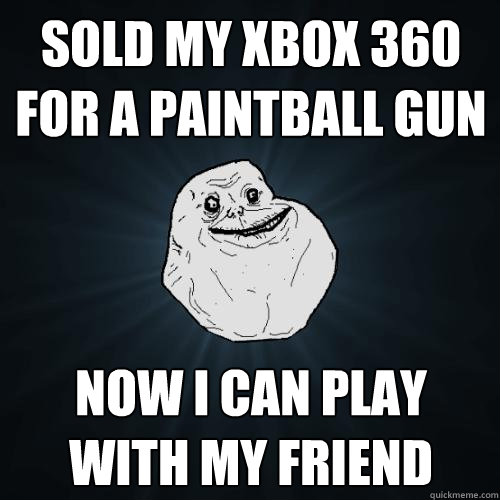 Sold my Xbox 360 for a Paintball Gun Now i can play with my friend  Forever Alone