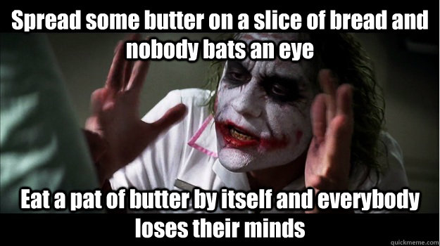 Spread some butter on a slice of bread and nobody bats an eye Eat a pat of butter by itself and everybody loses their minds - Spread some butter on a slice of bread and nobody bats an eye Eat a pat of butter by itself and everybody loses their minds  Joker Mind Loss