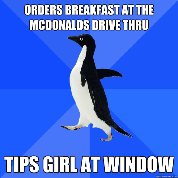 orders breakfast at the mcdonalds drive thru Tips girl at window  Socially Awkward Penguin