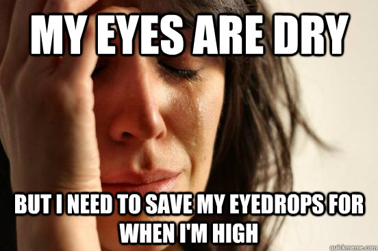 My eyes are dry but i need to save my eyedrops for when i'm high  First World Problems