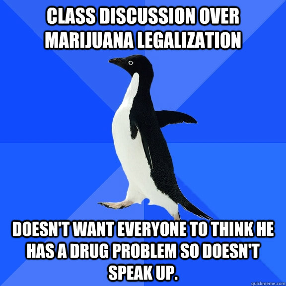 class discussion over marijuana legalization doesn't want everyone to think he has a drug problem so doesn't speak up.  Socially Awkward Penguin