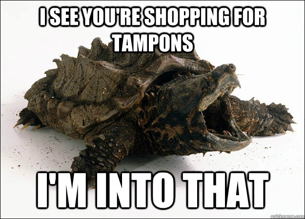 i see you're shopping for tampons i'm into that  Gross Pick Up Line Alligator Snapping Turtle