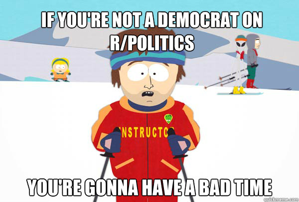 If you're not a democrat on r/politics You're gonna have a bad time  Super Cool Ski Instructor