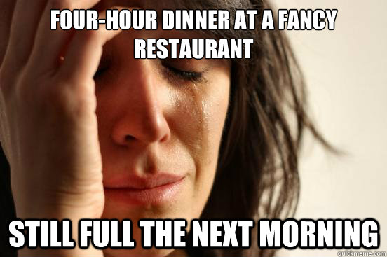 Four-hour dinner at a fancy restaurant Still full the next morning  First World Problems