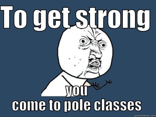 TO GET STRONG  YOU COME TO POLE CLASSES Y U No