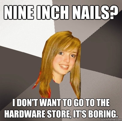 NINE INCH NAILS? I don't want to go to the hardware store, it's boring. - NINE INCH NAILS? I don't want to go to the hardware store, it's boring.  Musically Oblivious 8th Grader