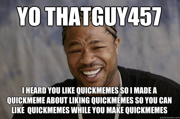 Yo ThatGuy457 I heard you like quickmemes so I made a quickmeme about liking quickmemes so you can like  quickmemes while you make quickmemes  Xzibit meme