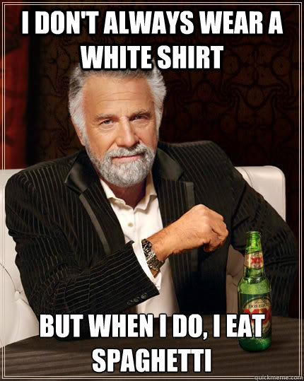 I don't always wear a white shirt but when I do, I eat spaghetti  The Most Interesting Man In The World