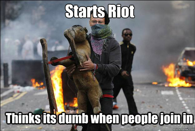 Starts Riot Thinks its dumb when people join in  Hipster Rioter