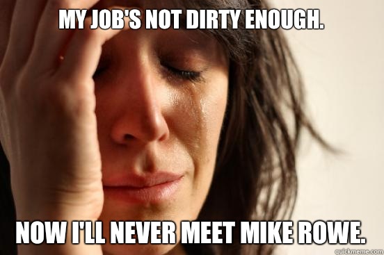 My job's not dirty enough.  Now I'll never meet Mike Rowe.  First World Problems