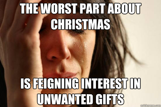 The worst part about christmas Is feigning interest in unwanted gifts  First World Problems