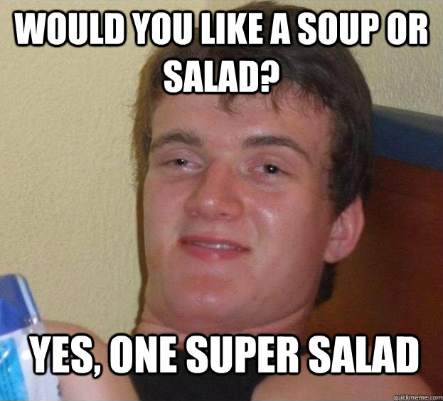 Would you like a soup or salad? Yes, one super salad  The High Guy