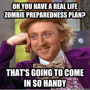 Oh you have a real life zombie preparedness plan? That's going to come in so handy  Condescending Wonka