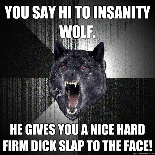 You say hi to Insanity wolf. he gives you a nice hard firm dick slap to the face!  Insanity Wolf