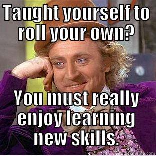 TAUGHT YOURSELF TO ROLL YOUR OWN? YOU MUST REALLY ENJOY LEARNING NEW SKILLS. Condescending Wonka