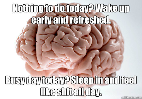 Nothing to do today? Wake up early and refreshed. Busy day today? Sleep in and feel like shit all day.   Scumbag Brain