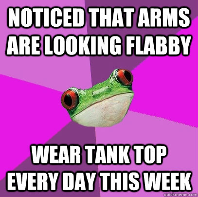 Noticed that arms are looking flabby Wear tank top every day this week  Foul Bachelorette Frog