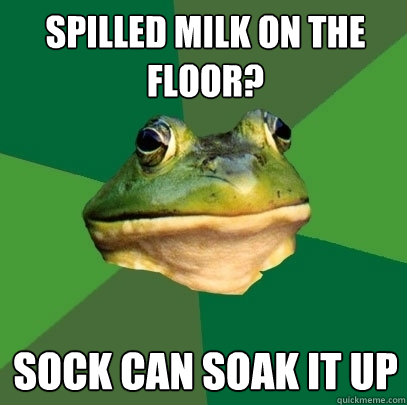 Spilled milk on the floor? sock can soak it up  Foul Bachelor Frog