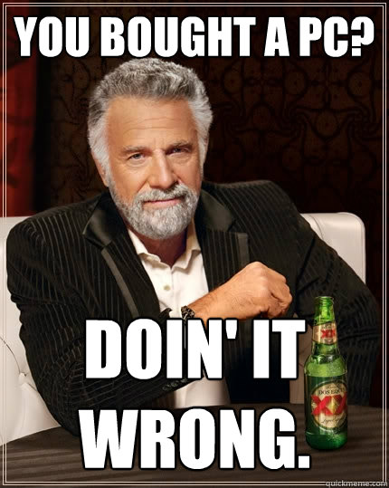 You bought a PC? Doin' it wrong.  The Most Interesting Man In The World