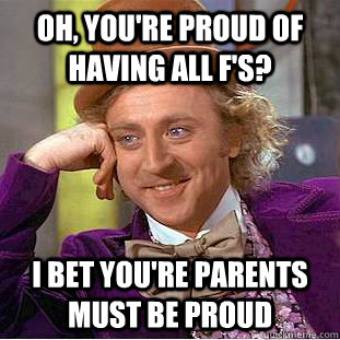 Oh, you're proud of having all F's? I bet you're parents must be proud - Oh, you're proud of having all F's? I bet you're parents must be proud  Condescending Wonka