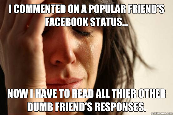 I commented on a popular friend's facebook status... Now I have to read all thier other dumb friend's responses.  First World Problems