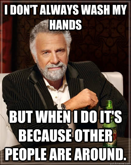 I don't always wash my hands But when I do it's because other people are around.  The Most Interesting Man In The World