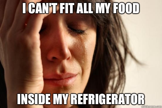 I can't fit all my food Inside my refrigerator  First World Problems