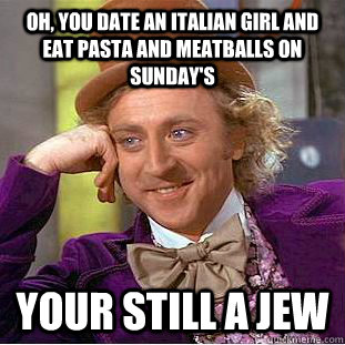Oh, You date an Italian girl and eat pasta and meatballs on Sunday's Your still a JEW  Condescending Wonka