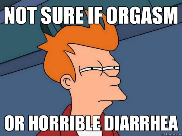 Not sure if orgasm Or horrible diarrhea  Not sure Fry