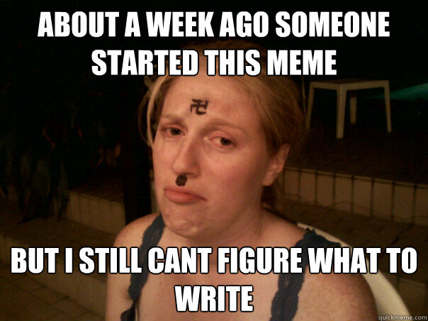 About a week ago someone started this meme but i still cant figure what to write  Sad Hitler Girl
