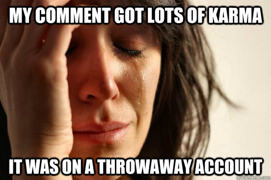 My comment got lots of karma it was on a throwaway account  First World Problems