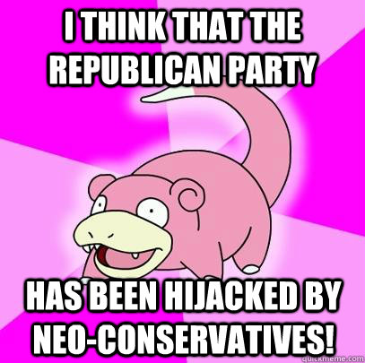 I think that the republican party has been hijacked by neo-conservatives!  Slowpoke