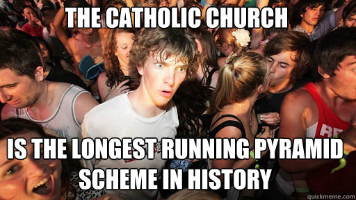 The catholic church
 Is the longest running pyramid scheme in history  Sudden Clarity Clarence