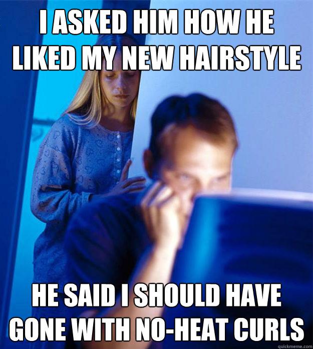I asked him how he liked my new hairstyle he said i should have gone with no-heat curls  Redditors Wife
