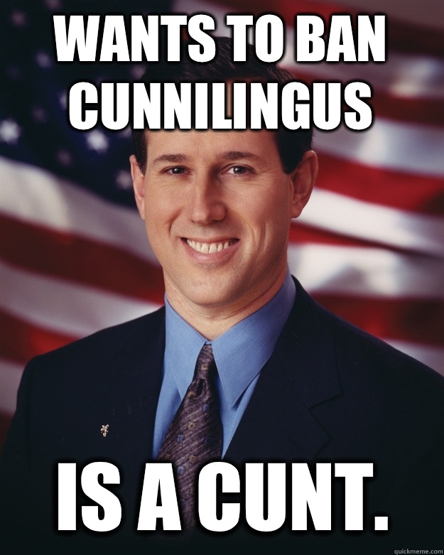 Wants to ban Cunnilingus Is a Cunt.  Rick Santorum