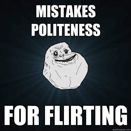 Mistakes politeness For flirting  Forever Alone