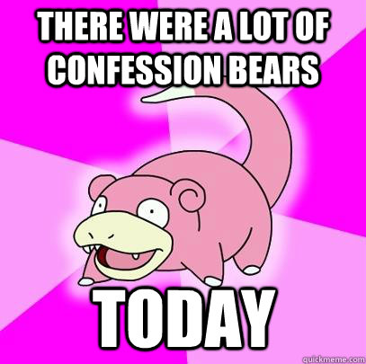 There were a lot of confession bears today  Slowpoke